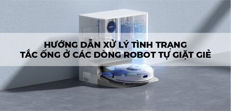 Hướng dẫn xử lý tình trạng tắt ống nước ở các dòng Robot tự giặt giẻ