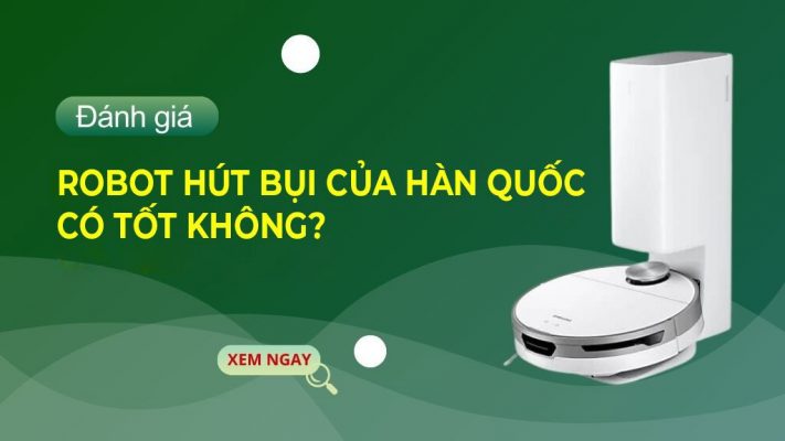 Robot hút bụi của Hàn Quốc có tốt không?