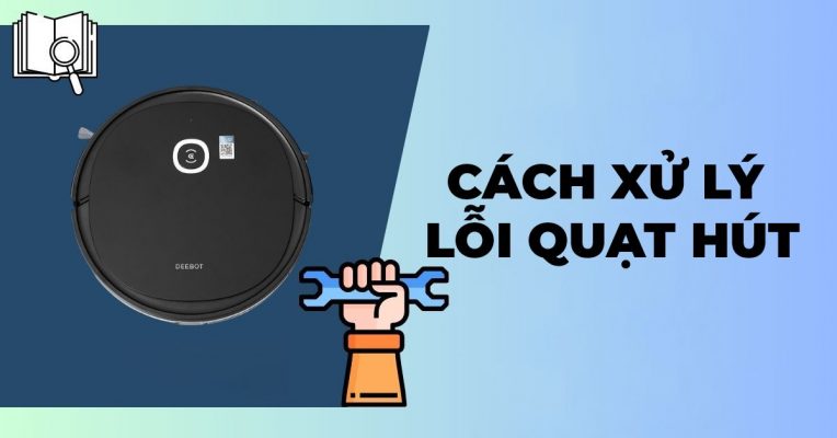 Cách xử lý lỗi quạt hút các dòng Robot hút bụi