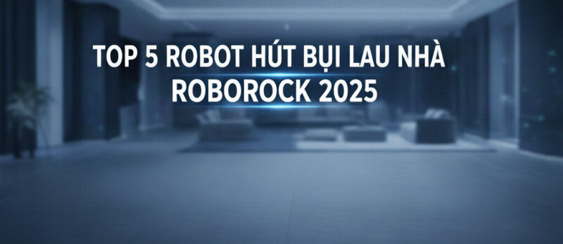 Top 5 Robot hút bụi Roborock 2025